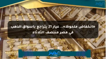 «انخفاض ملحوظ».. عيار 21 يتراجع بأسواق الذهب في مصر منتصف الثلاثاء